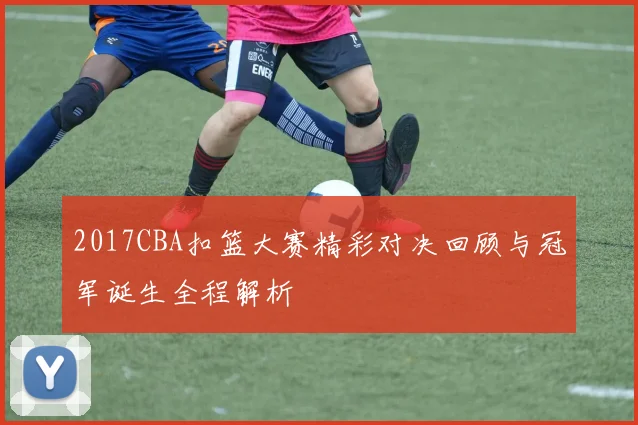 2017CBA扣篮大赛精彩对决回顾与冠军诞生全程解析