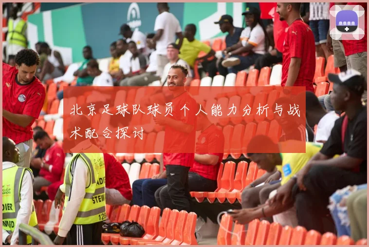 北京足球队球员个人能力分析与战术配合探讨