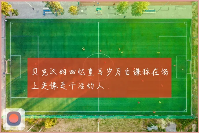 贝克汉姆回忆皇马岁月自谦称在场上更像是干活的人