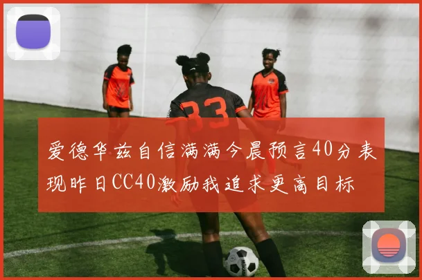 爱德华兹自信满满今晨预言40分表现昨日CC40激励我追求更高目标