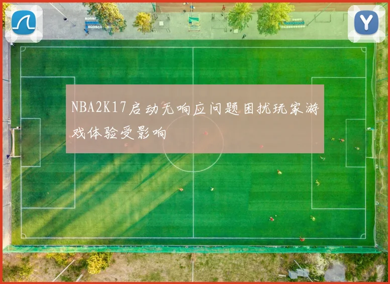 NBA2K17启动无响应问题困扰玩家游戏体验受影响